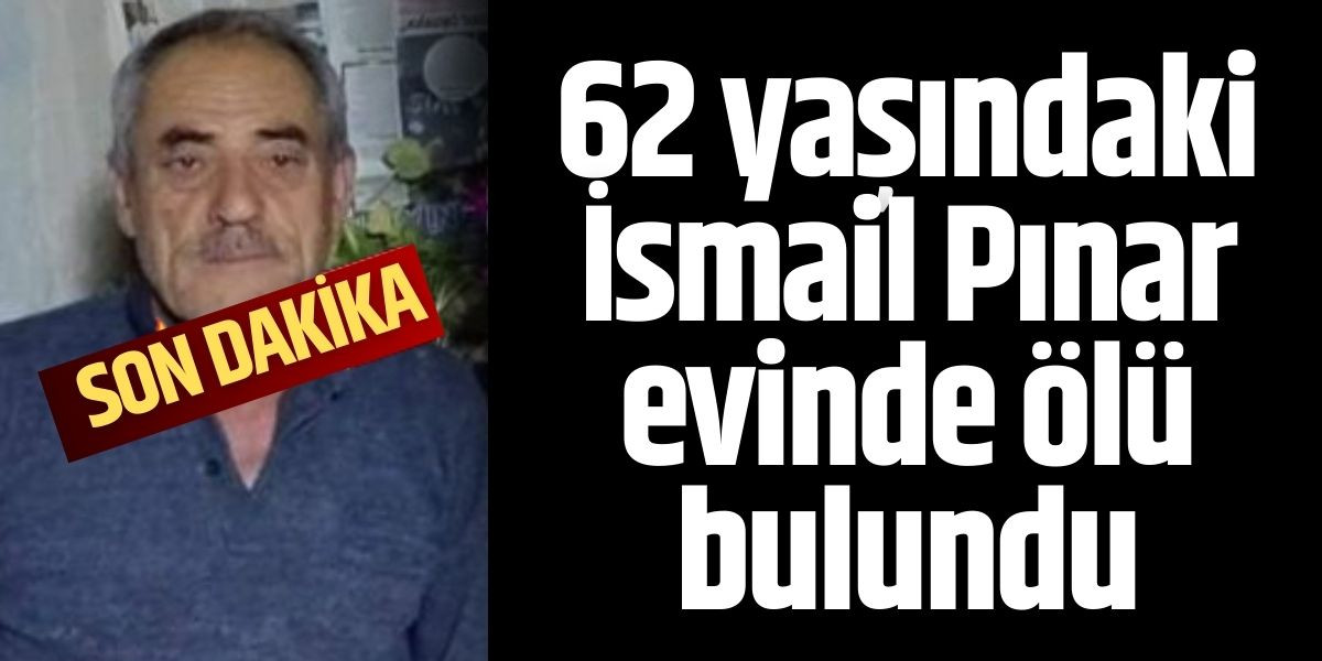 62 yaşındaki İsmail Pınar evinde ölü bulundu 