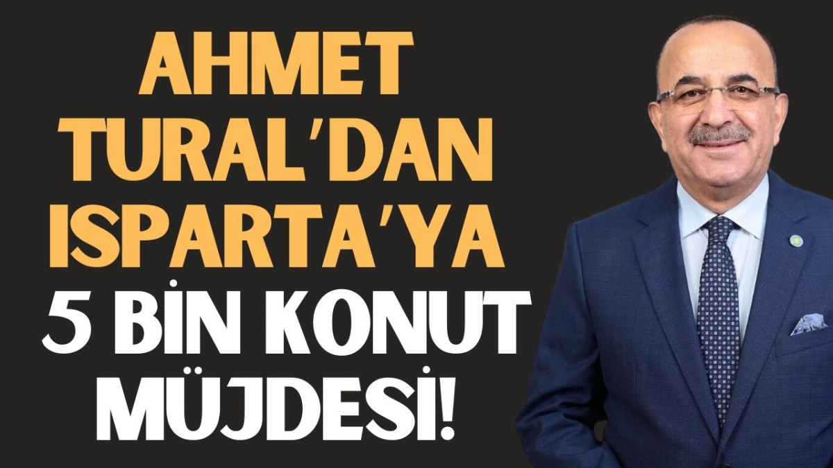 Ahmet Tural’dan Isparta’ya 5 bin konut müjdesi!